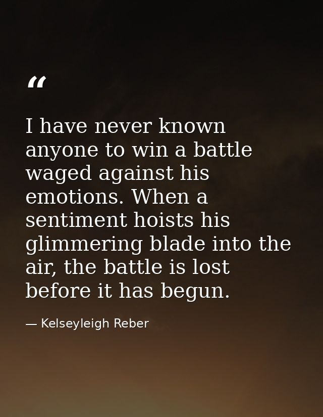 I have never known anyone to win a battle waged against his emotions. When a sentiment hoists his glimmering blade into  — Kelseyleigh Reber