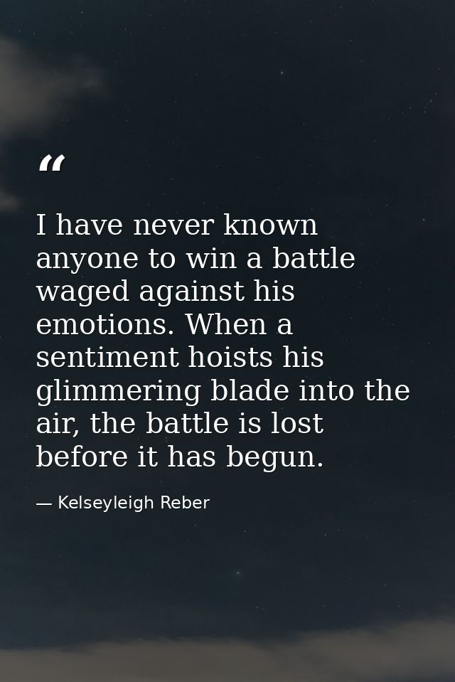 I have never known anyone to win a battle waged against his emotions. When a sentiment hoists his glimmering blade into  — Kelseyleigh Reber