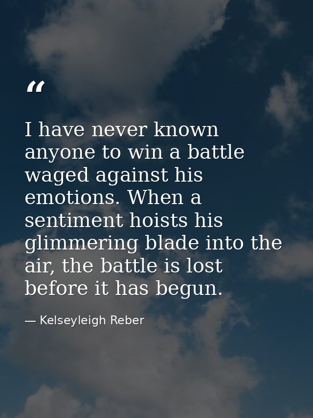 I have never known anyone to win a battle waged against his emotions. When a sentiment hoists his glimmering blade into  — Kelseyleigh Reber