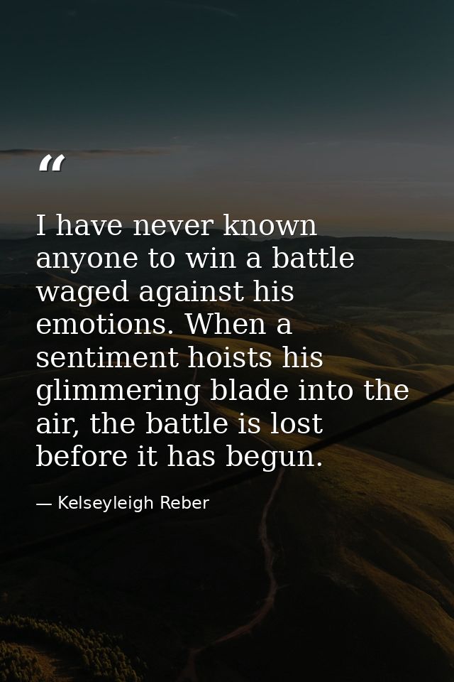 I have never known anyone to win a battle waged against his emotions. When a sentiment hoists his glimmering blade into  — Kelseyleigh Reber