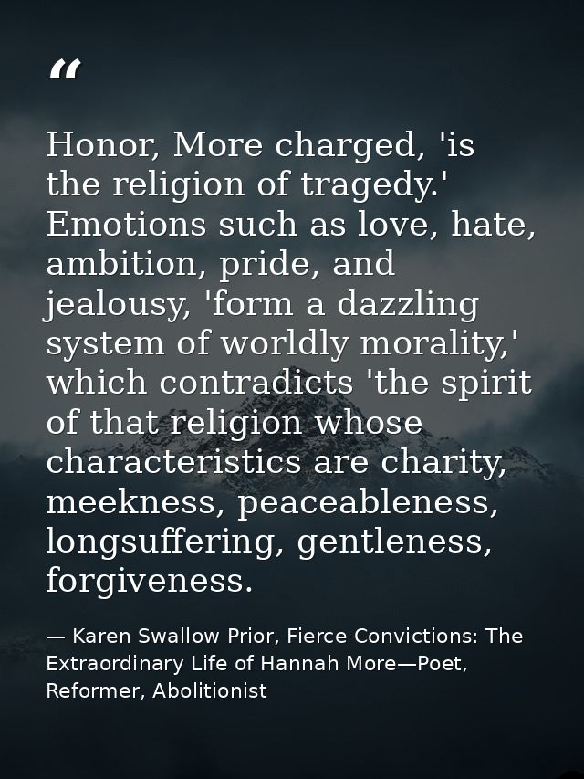 Honor, More charged, 'is the religion of tragedy.' Emotions such as love, hate, ambition, pride, and jealousy, 'form a d — Karen Swallow Prior, Fierce Convictions: The Extraordinary Life of Hannah More—Poet, Reformer, Abolitionist