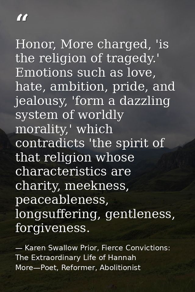 Honor, More charged, 'is the religion of tragedy.' Emotions such as love, hate, ambition, pride, and jealousy, 'form a d — Karen Swallow Prior, Fierce Convictions: The Extraordinary Life of Hannah More—Poet, Reformer, Abolitionist