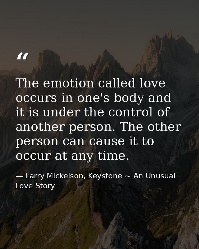 The emotion called love occurs in one's body and it is under the control of another person. The other person can cause i — Larry Mickelson, Keystone ~ An Unusual Love Story