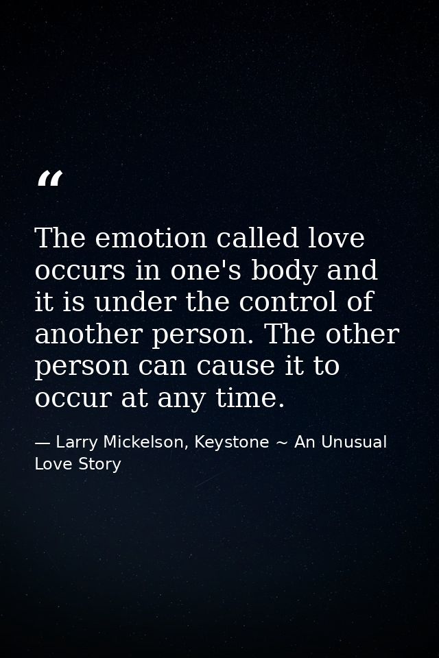 The emotion called love occurs in one's body and it is under the control of another person. The other person can cause i — Larry Mickelson, Keystone ~ An Unusual Love Story
