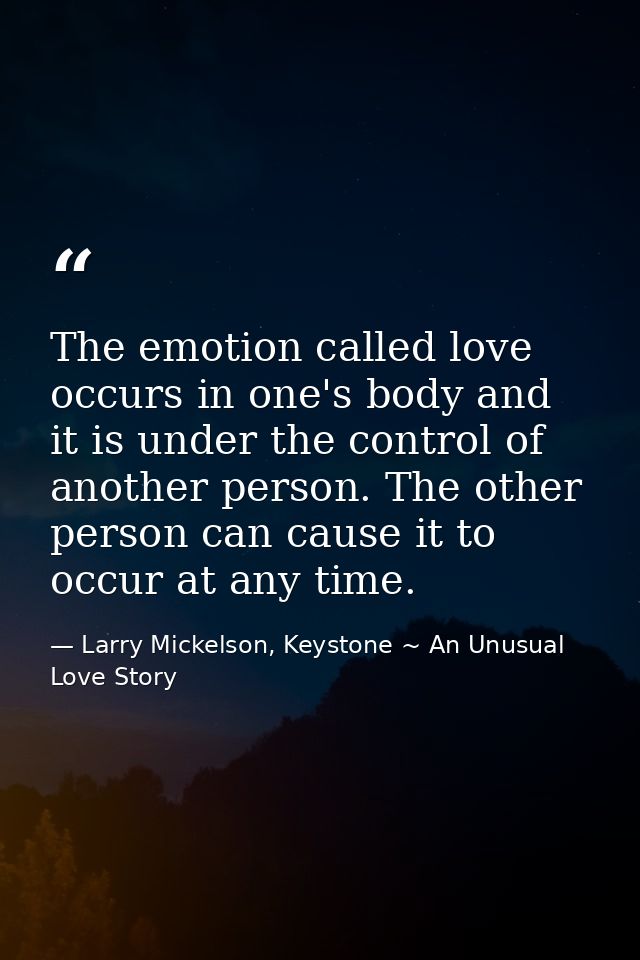 The emotion called love occurs in one's body and it is under the control of another person. The other person can cause i — Larry Mickelson, Keystone ~ An Unusual Love Story