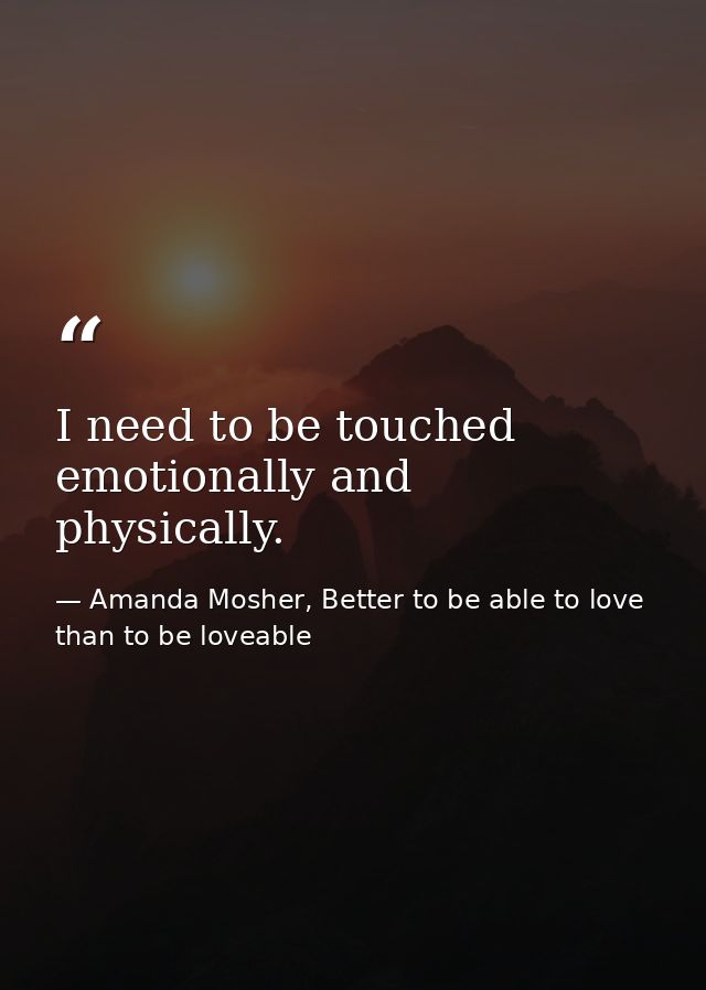 I need to be touched emotionally and physically. — Amanda Mosher, Better to be able to love than to be loveable