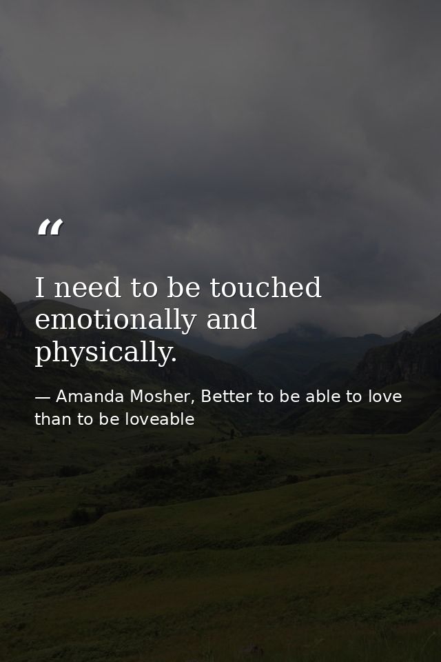 I need to be touched emotionally and physically. — Amanda Mosher, Better to be able to love than to be loveable