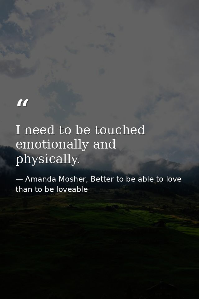 I need to be touched emotionally and physically. — Amanda Mosher, Better to be able to love than to be loveable