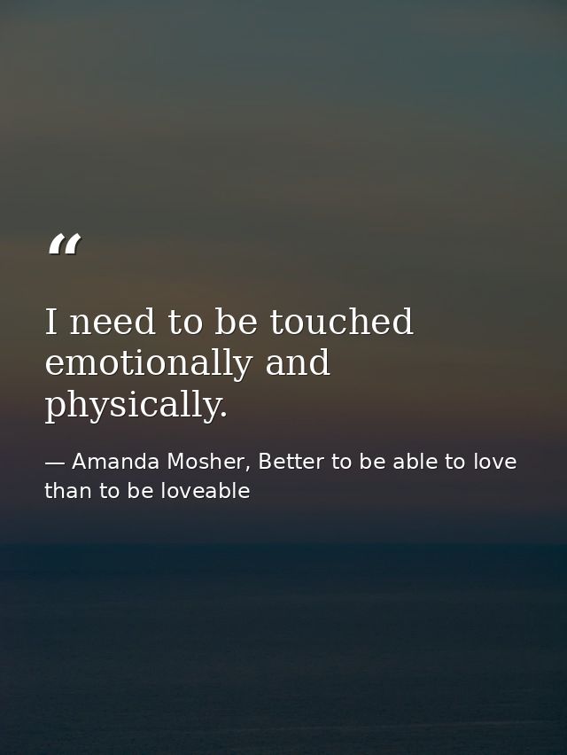 I need to be touched emotionally and physically. — Amanda Mosher, Better to be able to love than to be loveable
