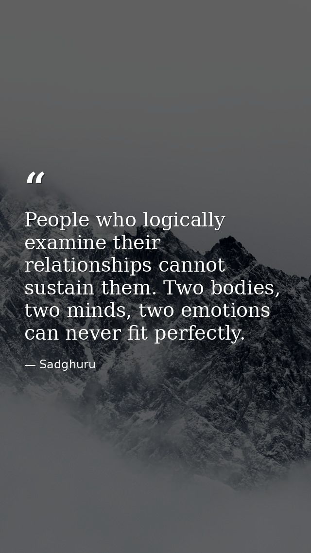 People who logically examine their relationships cannot sustain them. Two bodies, two minds, two emotions can never fit  — Sadghuru