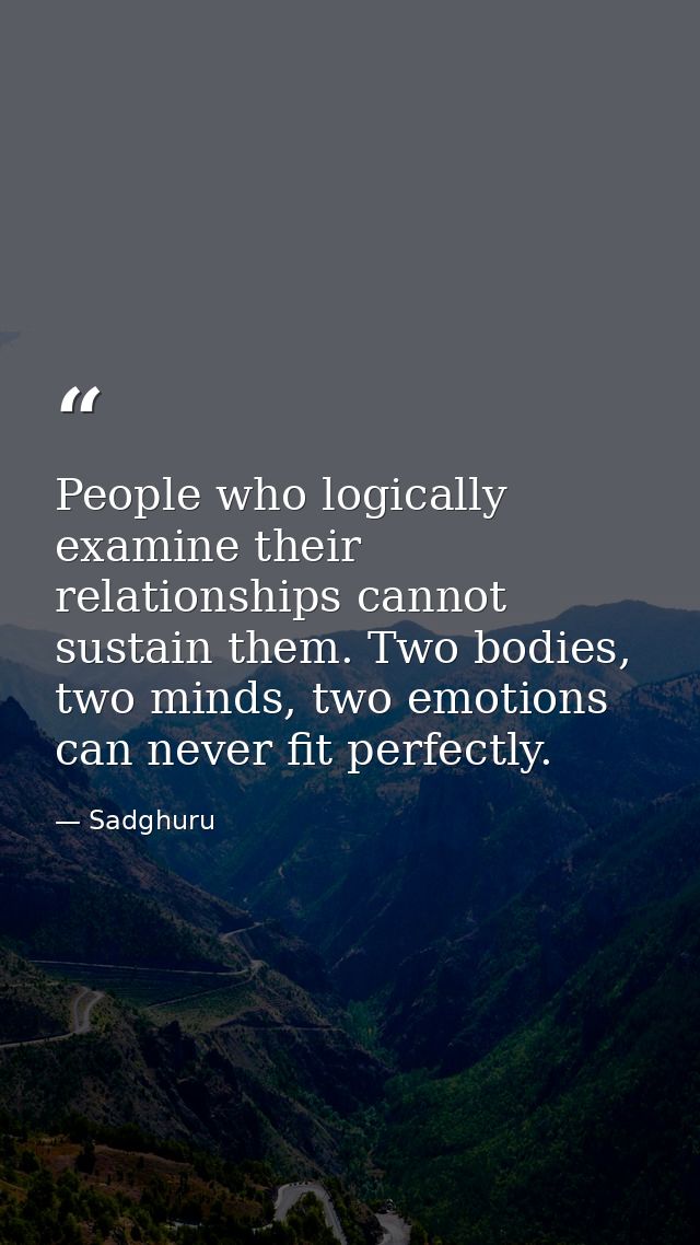 People who logically examine their relationships cannot sustain them. Two bodies, two minds, two emotions can never fit  — Sadghuru