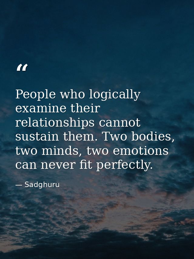 People who logically examine their relationships cannot sustain them. Two bodies, two minds, two emotions can never fit  — Sadghuru