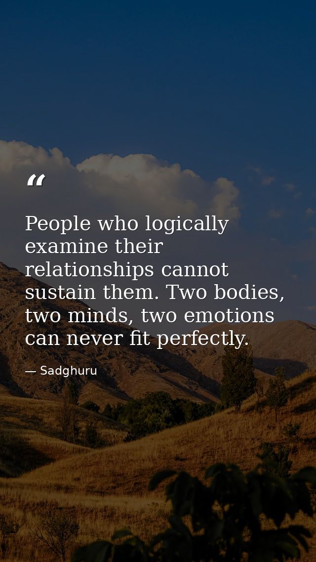 People who logically examine their relationships cannot sustain them. Two bodies, two minds, two emotions can never fit  — Sadghuru