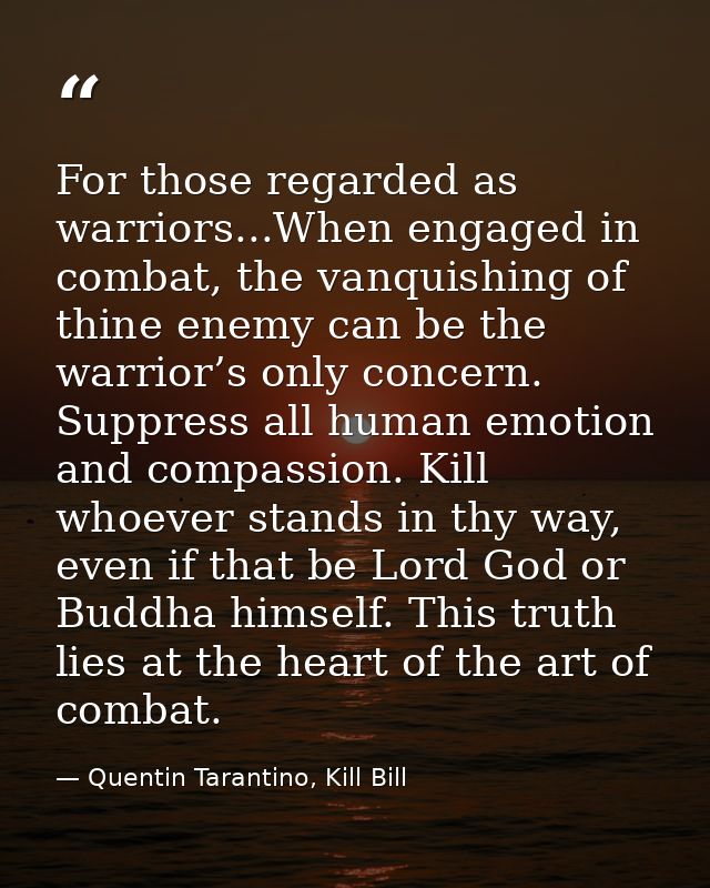 For those regarded as warriors...When engaged in combat, the vanquishing of thine enemy can be the warrior’s only concer — Quentin Tarantino, Kill Bill