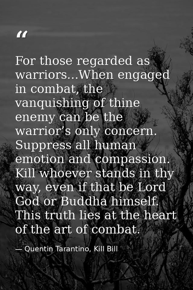For those regarded as warriors...When engaged in combat, the vanquishing of thine enemy can be the warrior’s only concer — Quentin Tarantino, Kill Bill