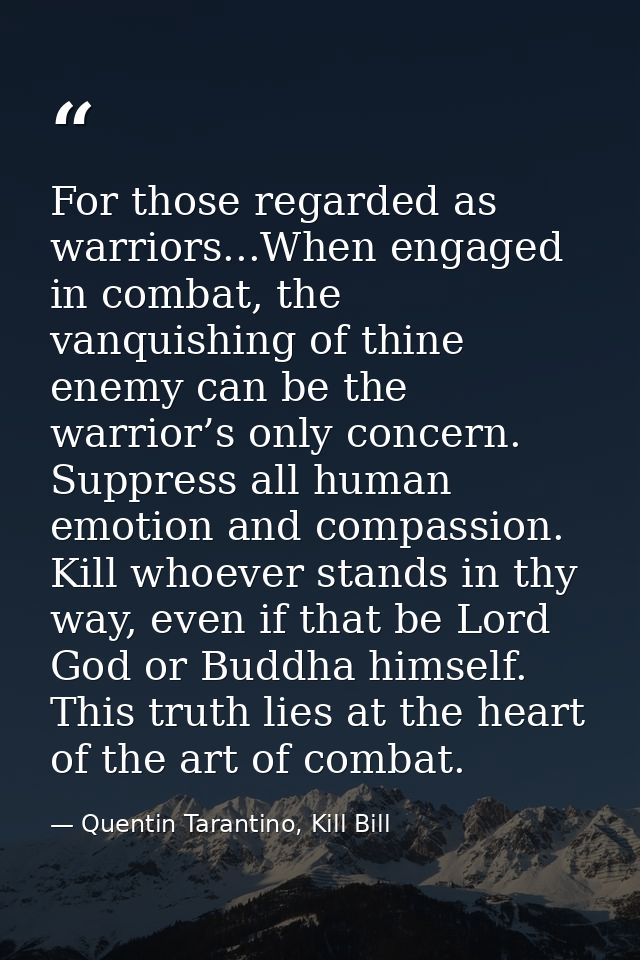 For those regarded as warriors...When engaged in combat, the vanquishing of thine enemy can be the warrior’s only concer — Quentin Tarantino, Kill Bill