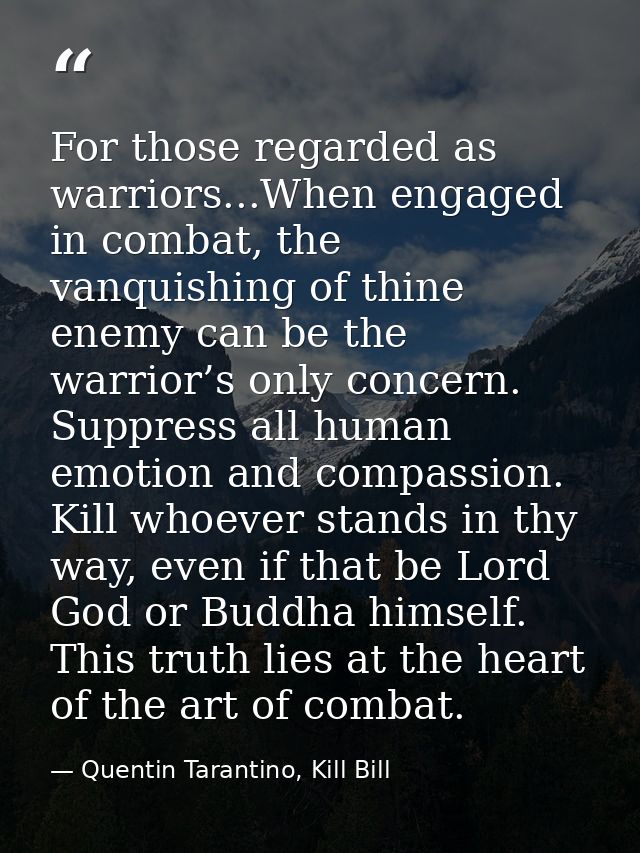 For those regarded as warriors...When engaged in combat, the vanquishing of thine enemy can be the warrior’s only concer — Quentin Tarantino, Kill Bill