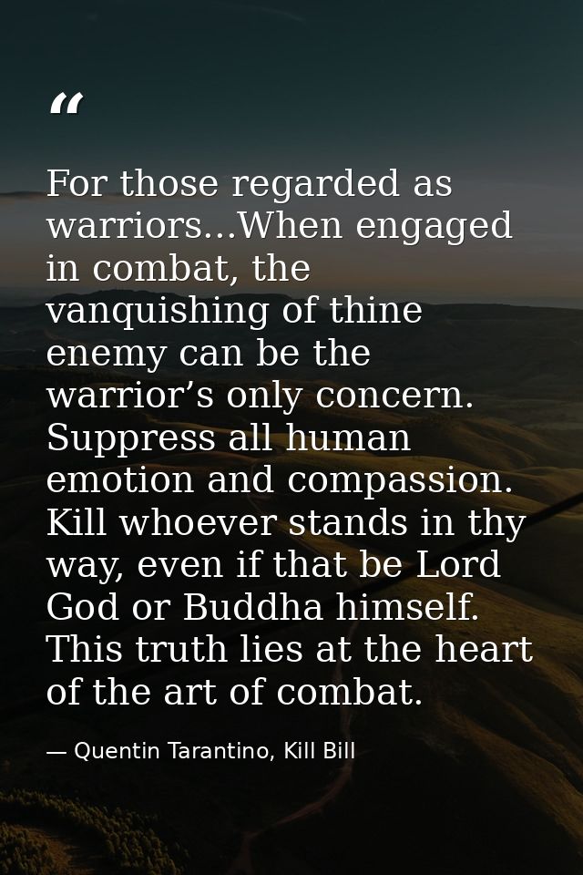 For those regarded as warriors...When engaged in combat, the vanquishing of thine enemy can be the warrior’s only concer — Quentin Tarantino, Kill Bill