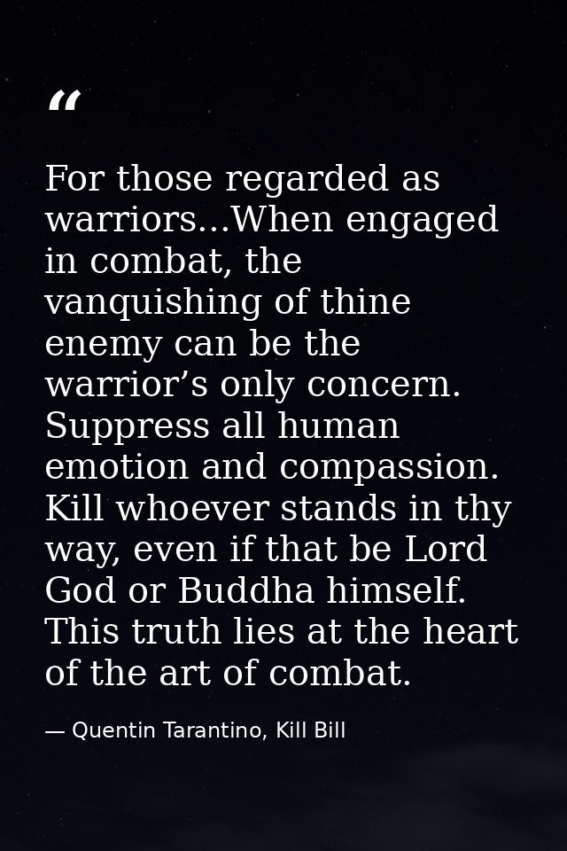 For those regarded as warriors...When engaged in combat, the vanquishing of thine enemy can be the warrior’s only concer — Quentin Tarantino, Kill Bill