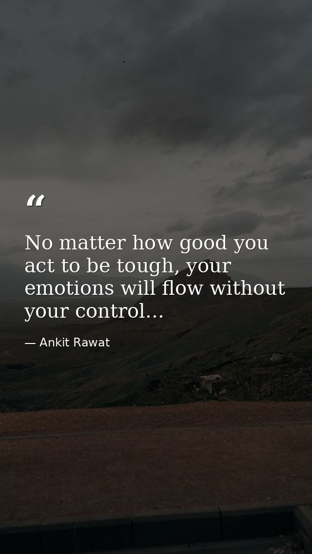 No matter how good you act to be tough, your emotions will flow without your control... — Ankit Rawat