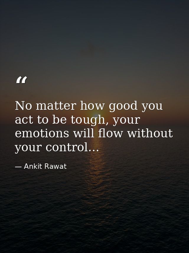 No matter how good you act to be tough, your emotions will flow without your control... — Ankit Rawat
