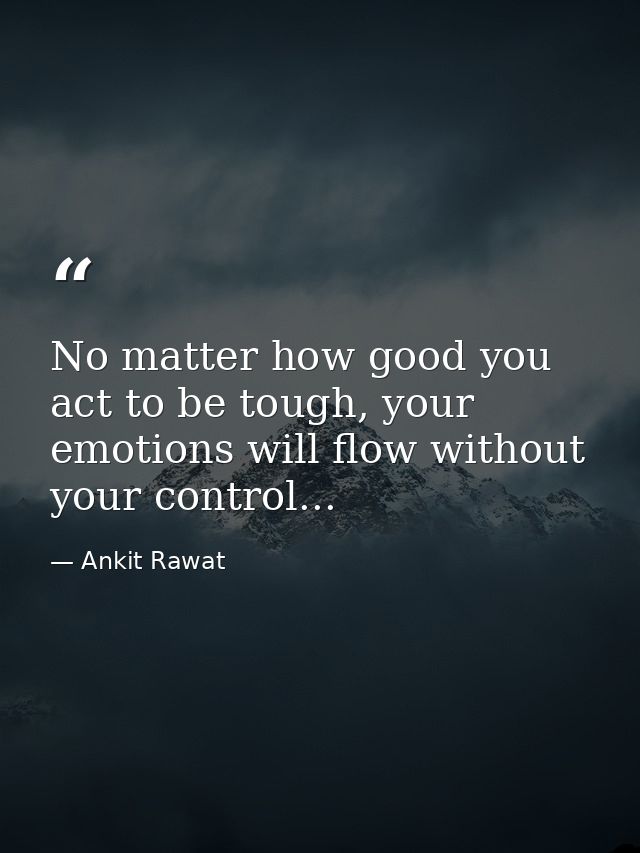 No matter how good you act to be tough, your emotions will flow without your control... — Ankit Rawat