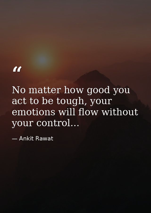 No matter how good you act to be tough, your emotions will flow without your control... — Ankit Rawat