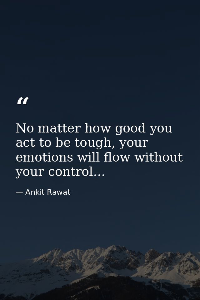 No matter how good you act to be tough, your emotions will flow without your control... — Ankit Rawat