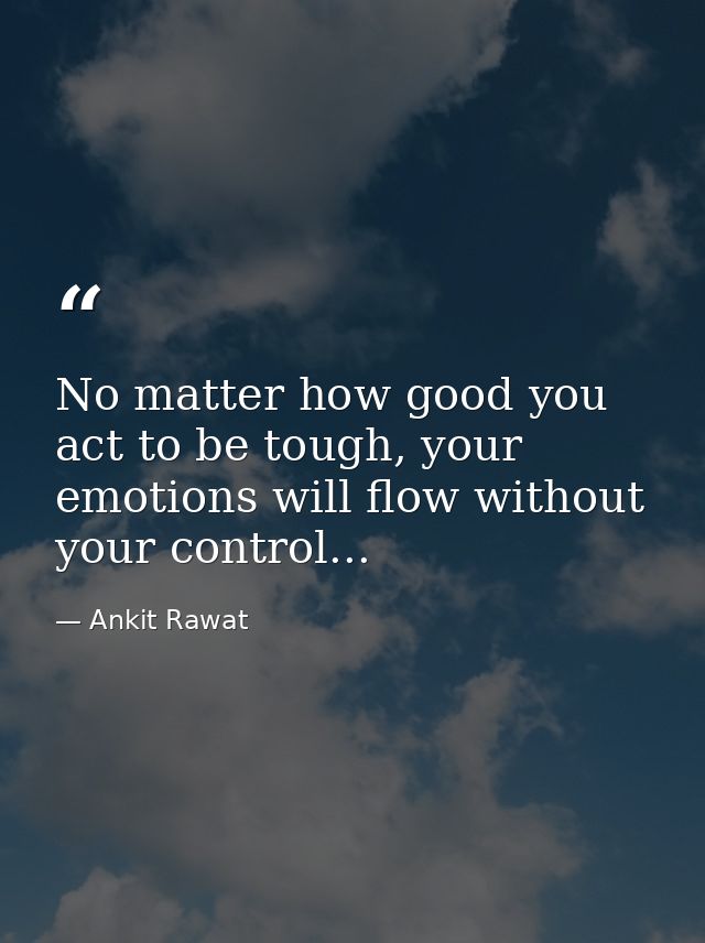 No matter how good you act to be tough, your emotions will flow without your control... — Ankit Rawat