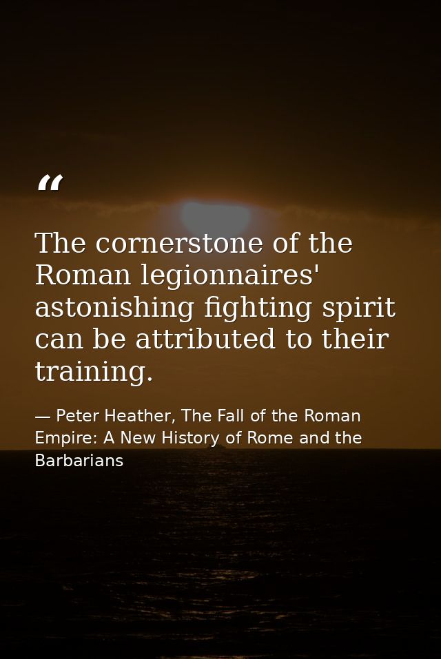 The cornerstone of the Roman legionnaires' astonishing fighting spirit can be attributed to their training. — Peter Heather, The Fall of the Roman Empire: A New History of Rome and the Barbarians