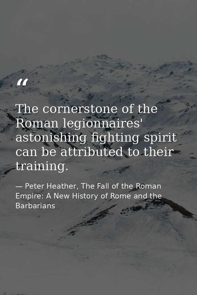 The cornerstone of the Roman legionnaires' astonishing fighting spirit can be attributed to their training. — Peter Heather, The Fall of the Roman Empire: A New History of Rome and the Barbarians