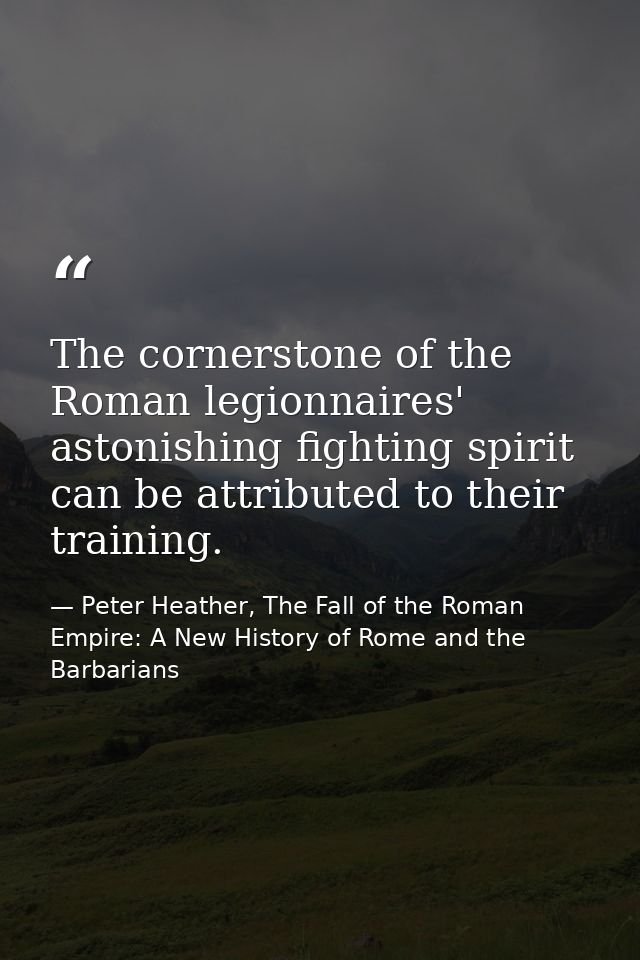 The cornerstone of the Roman legionnaires' astonishing fighting spirit can be attributed to their training. — Peter Heather, The Fall of the Roman Empire: A New History of Rome and the Barbarians
