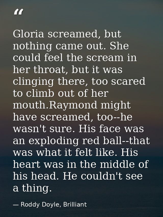 Gloria screamed, but nothing came out. She could feel the scream in her throat, but it was clinging there, too scared to — Roddy Doyle, Brilliant