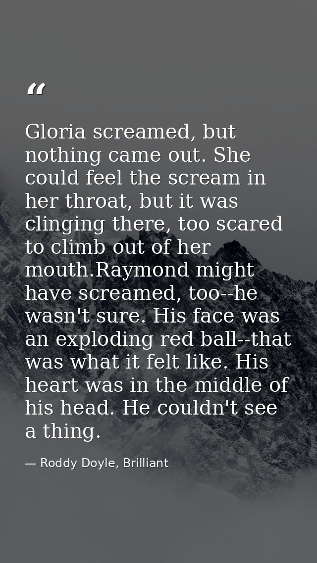 Gloria screamed, but nothing came out. She could feel the scream in her throat, but it was clinging there, too scared to — Roddy Doyle, Brilliant