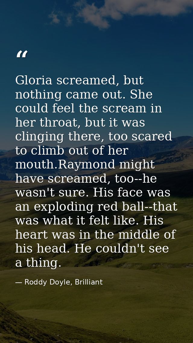 Gloria screamed, but nothing came out. She could feel the scream in her throat, but it was clinging there, too scared to — Roddy Doyle, Brilliant