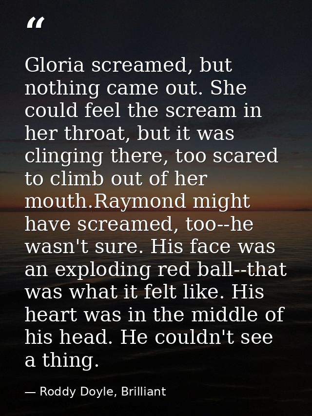 Gloria screamed, but nothing came out. She could feel the scream in her throat, but it was clinging there, too scared to — Roddy Doyle, Brilliant