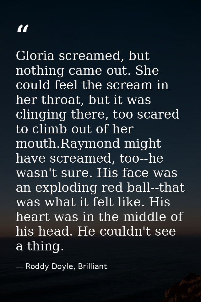 Gloria screamed, but nothing came out. She could feel the scream in her throat, but it was clinging there, too scared to — Roddy Doyle, Brilliant