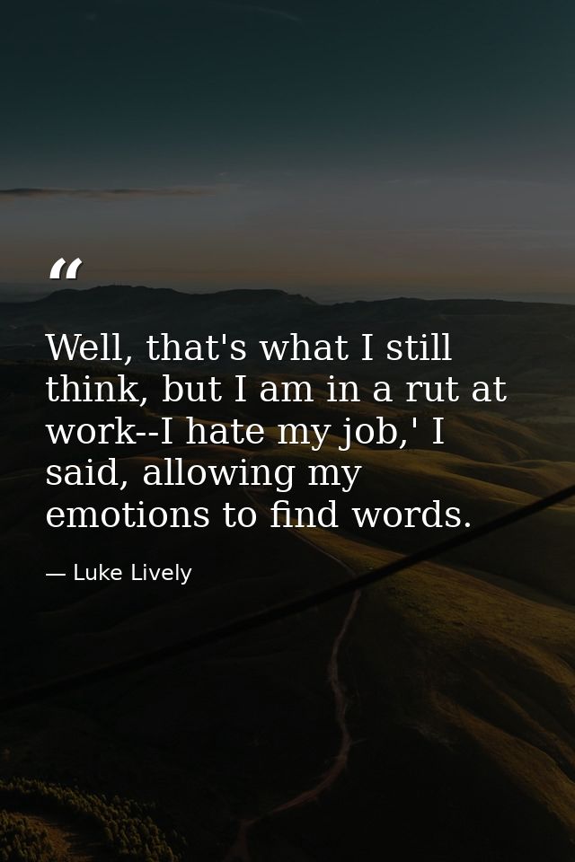 Well, that's what I still think, but I am in a rut at work--I hate my job,' I said, allowing my emotions to find words. — Luke Lively