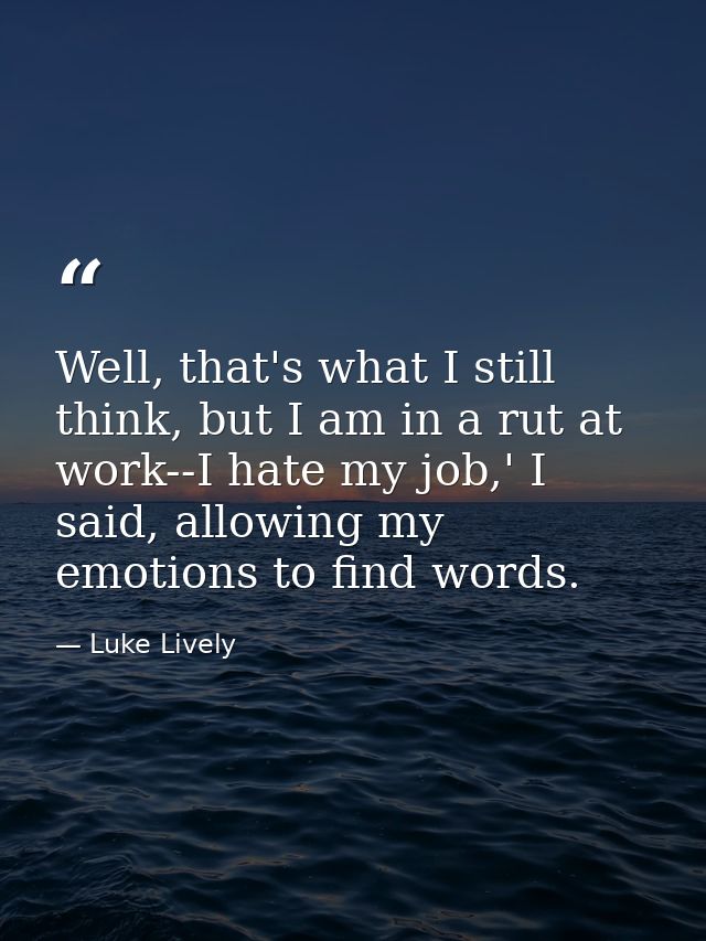 Well, that's what I still think, but I am in a rut at work--I hate my job,' I said, allowing my emotions to find words. — Luke Lively
