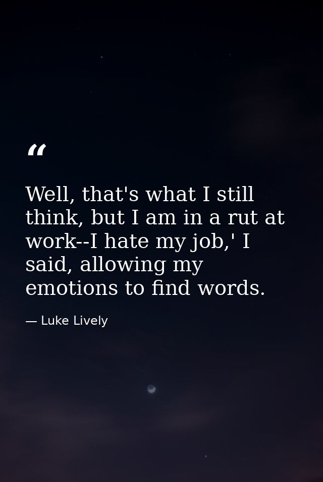 Well, that's what I still think, but I am in a rut at work--I hate my job,' I said, allowing my emotions to find words. — Luke Lively