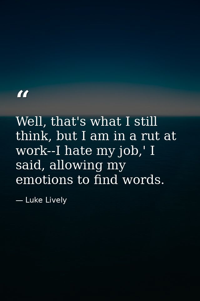 Well, that's what I still think, but I am in a rut at work--I hate my job,' I said, allowing my emotions to find words. — Luke Lively