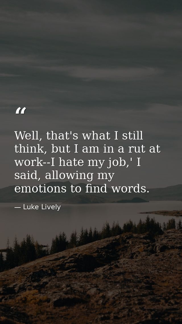 Well, that's what I still think, but I am in a rut at work--I hate my job,' I said, allowing my emotions to find words. — Luke Lively