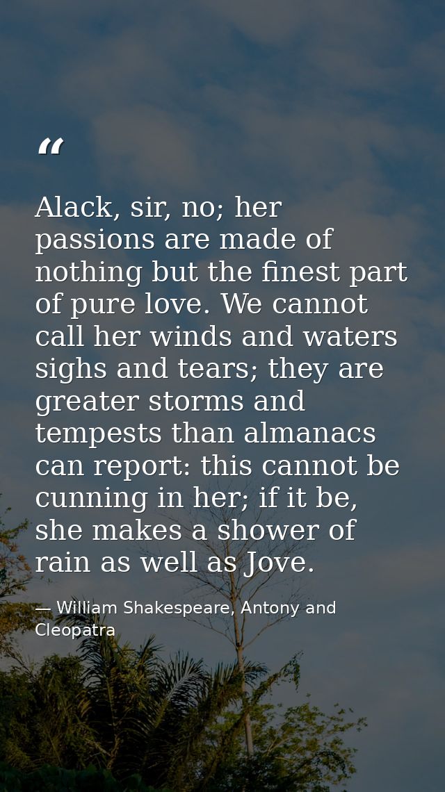 Alack, sir, no; her passions are made of nothing but the finest part of pure love. We cannot call her winds and waters s — William Shakespeare, Antony and Cleopatra