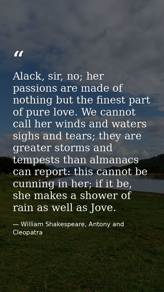 Alack, sir, no; her passions are made of nothing but the finest part of pure love. We cannot call her winds and waters s — William Shakespeare, Antony and Cleopatra