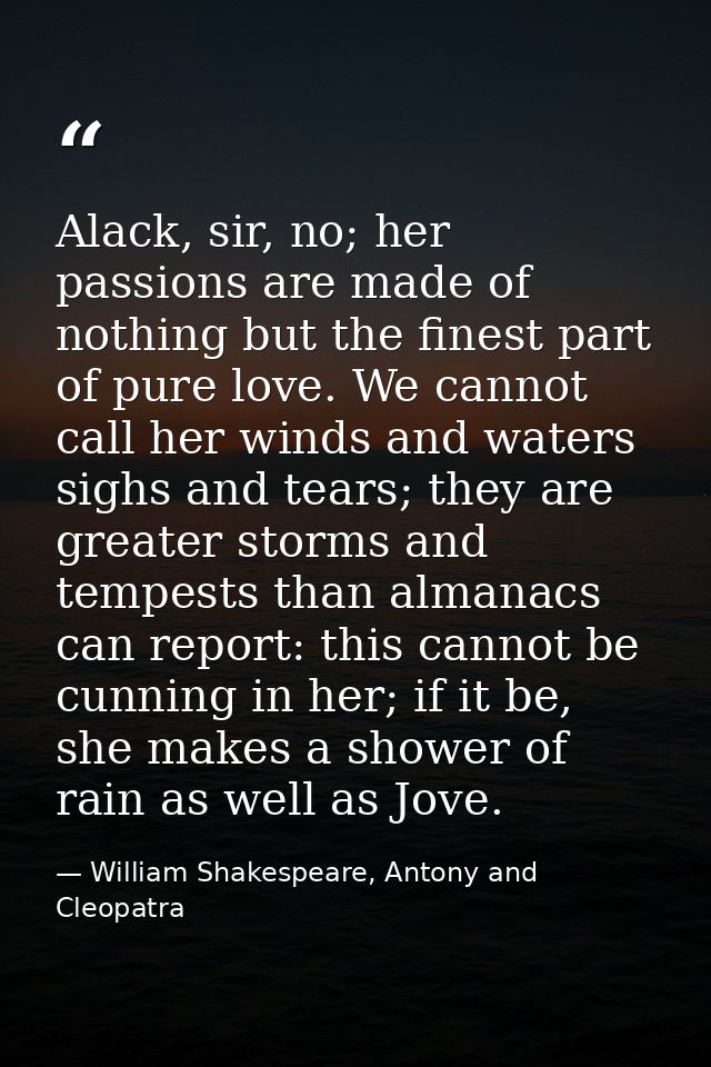 Alack, sir, no; her passions are made of nothing but the finest part of pure love. We cannot call her winds and waters s — William Shakespeare, Antony and Cleopatra