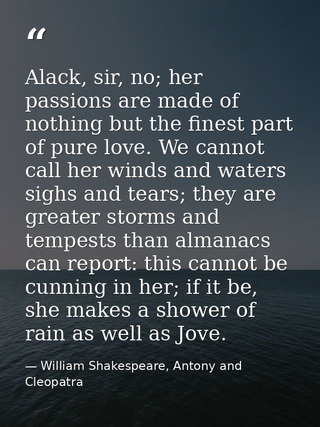 Alack, sir, no; her passions are made of nothing but the finest part of pure love. We cannot call her winds and waters s — William Shakespeare, Antony and Cleopatra
