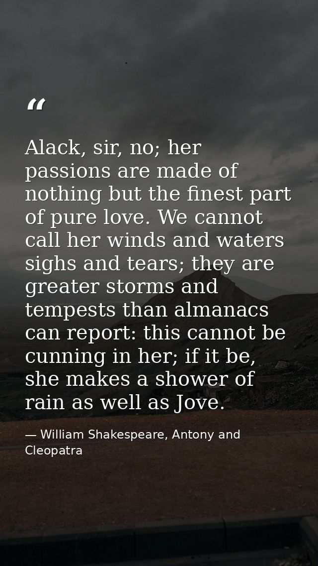 Alack, sir, no; her passions are made of nothing but the finest part of pure love. We cannot call her winds and waters s — William Shakespeare, Antony and Cleopatra