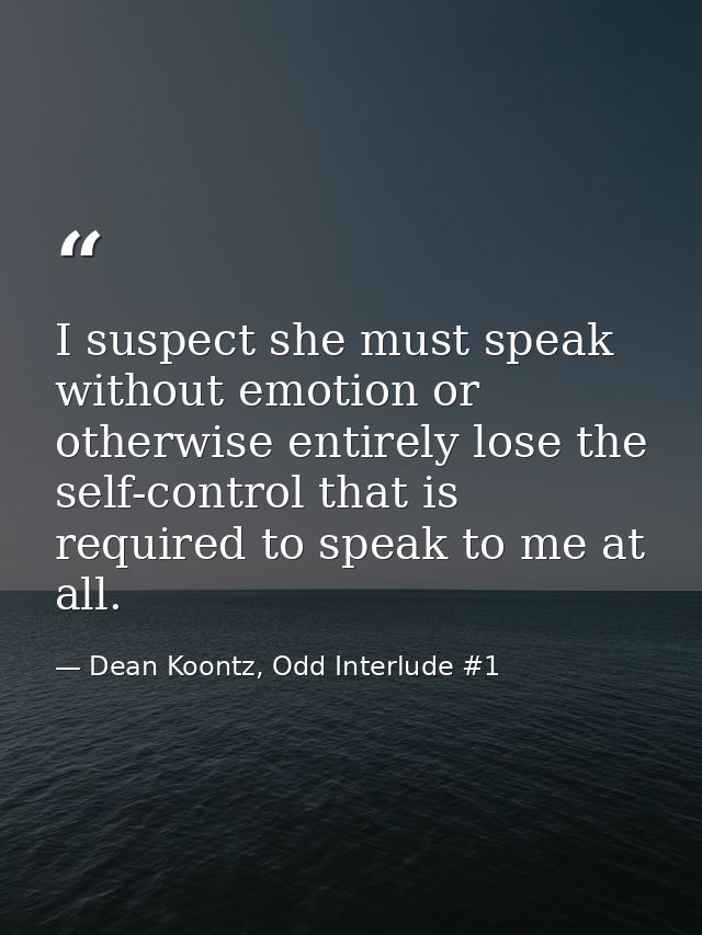 I suspect she must speak without emotion or otherwise entirely lose the self-control that is required to speak to me at  — Dean Koontz, Odd Interlude #1