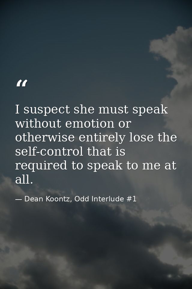 I suspect she must speak without emotion or otherwise entirely lose the self-control that is required to speak to me at  — Dean Koontz, Odd Interlude #1