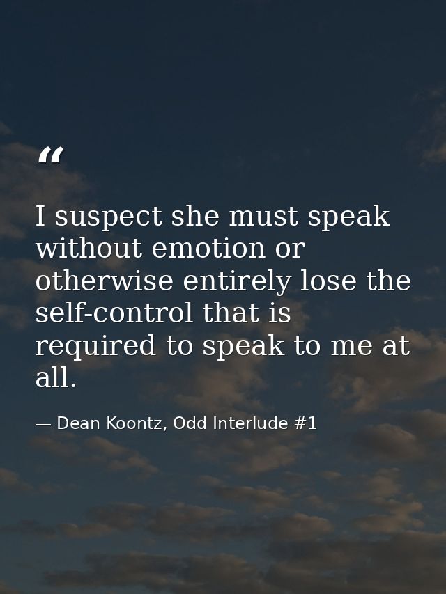 I suspect she must speak without emotion or otherwise entirely lose the self-control that is required to speak to me at  — Dean Koontz, Odd Interlude #1